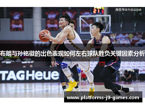 布朗与孙铭徽的出色表现如何左右球队胜负关键因素分析 布朗与孙铭徽的出色表现如何左右球队胜负关键因素分析
