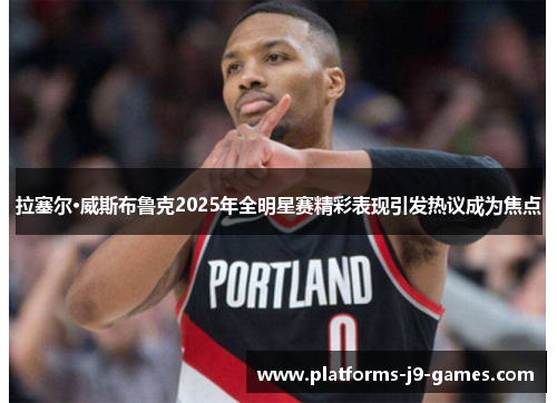 拉塞尔·威斯布鲁克2025年全明星赛精彩表现引发热议成为焦点 拉塞尔·威斯布鲁克2025年全明星赛精彩表现引发热议成为焦点