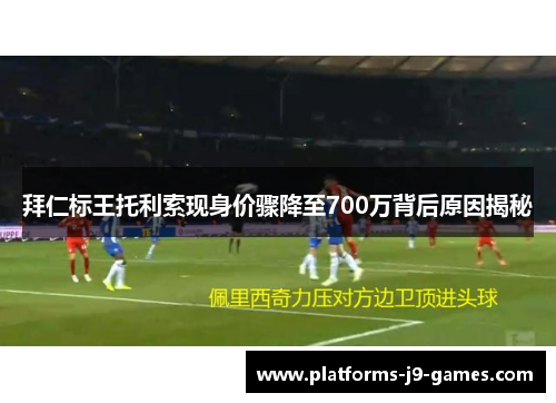 拜仁标王托利索现身价骤降至700万背后原因揭秘 拜仁标王托利索现身价骤降至700万背后原因揭秘