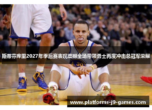 斯蒂芬库里2027年季后赛表现震撼全场带领勇士再度冲击总冠军荣耀