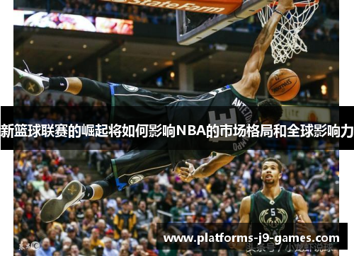 新篮球联赛的崛起将如何影响NBA的市场格局和全球影响力 新篮球联赛的崛起将如何影响NBA的市场格局和全球影响力