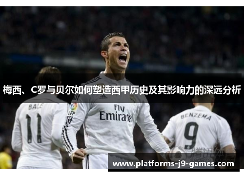 梅西、C罗与贝尔如何塑造西甲历史及其影响力的深远分析 梅西、C罗与贝尔如何塑造西甲历史及其影响力的深远分析