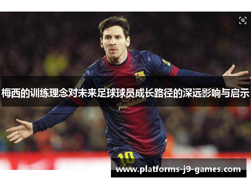 梅西的训练理念对未来足球球员成长路径的深远影响与启示 梅西的训练理念对未来足球球员成长路径的深远影响与启示