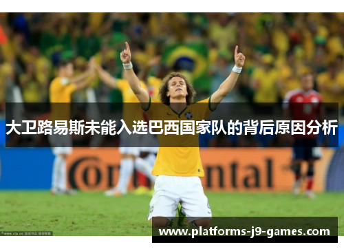 大卫路易斯未能入选巴西国家队的背后原因分析