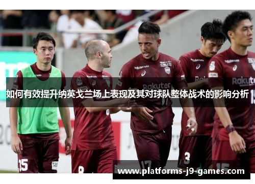 如何有效提升纳英戈兰场上表现及其对球队整体战术的影响分析 如何有效提升纳英戈兰场上表现及其对球队整体战术的影响分析