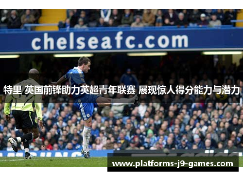 特里 英国前锋助力英超青年联赛 展现惊人得分能力与潜力