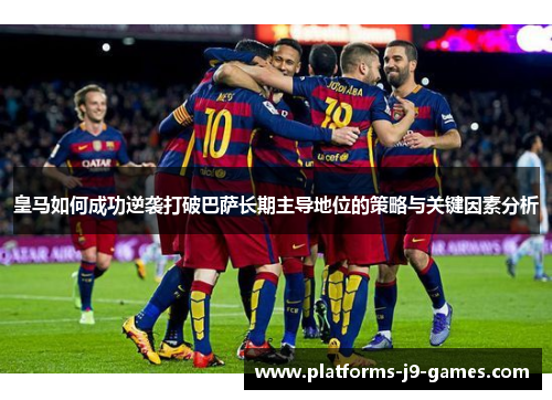 皇马如何成功逆袭打破巴萨长期主导地位的策略与关键因素分析 皇马如何成功逆袭打破巴萨长期主导地位的策略与关键因素分析