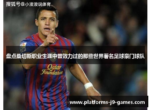 盘点桑切斯职业生涯中曾效力过的那些世界著名足球豪门球队 盘点桑切斯职业生涯中曾效力过的那些世界著名足球豪门球队