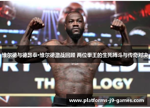 维尔德与德昂泰·维尔德激战回顾 两位拳王的生死搏斗与传奇对决 维尔德与德昂泰·维尔德激战回顾 两位拳王的生死搏斗与传奇对决