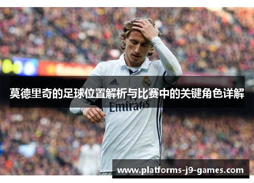 莫德里奇的足球位置解析与比赛中的关键角色详解 莫德里奇的足球位置解析与比赛中的关键角色详解