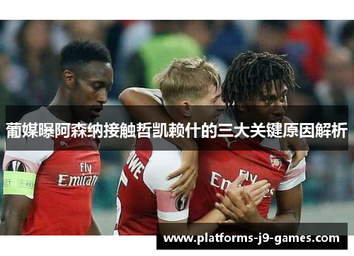 葡媒曝阿森纳接触哲凯赖什的三大关键原因解析 葡媒曝阿森纳接触哲凯赖什的三大关键原因解析