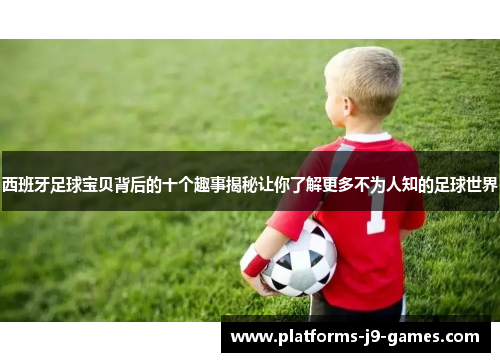 西班牙足球宝贝背后的十个趣事揭秘让你了解更多不为人知的足球世界 西班牙足球宝贝背后的十个趣事揭秘让你了解更多不为人知的足球世界
