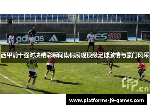 西甲前十强对决精彩瞬间集锦展现顶级足球激情与豪门风采 西甲前十强对决精彩瞬间集锦展现顶级足球激情与豪门风采