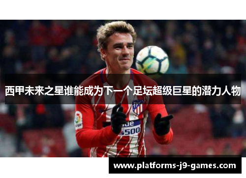 西甲未来之星谁能成为下一个足坛超级巨星的潜力人物 西甲未来之星谁能成为下一个足坛超级巨星的潜力人物