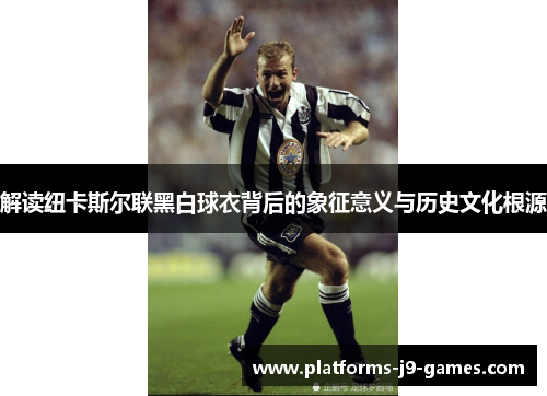 解读纽卡斯尔联黑白球衣背后的象征意义与历史文化根源 解读纽卡斯尔联黑白球衣背后的象征意义与历史文化根源
