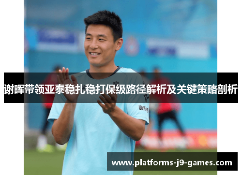谢晖带领亚泰稳扎稳打保级路径解析及关键策略剖析