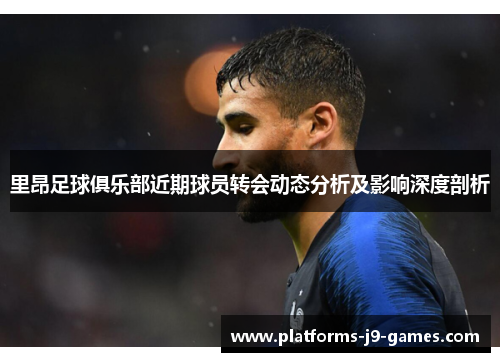 里昂足球俱乐部近期球员转会动态分析及影响深度剖析