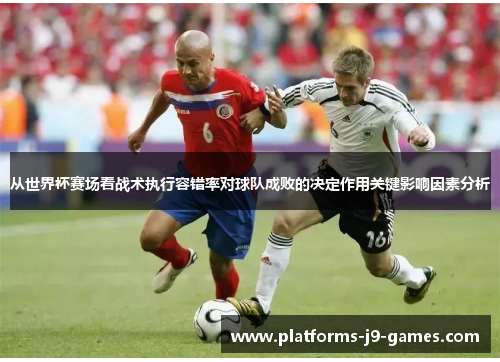 从世界杯赛场看战术执行容错率对球队成败的决定作用关键影响因素分析 从世界杯赛场看战术执行容错率对球队成败的决定作用关键影响因素分析