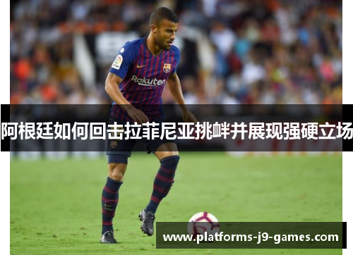 阿根廷如何回击拉菲尼亚挑衅并展现强硬立场