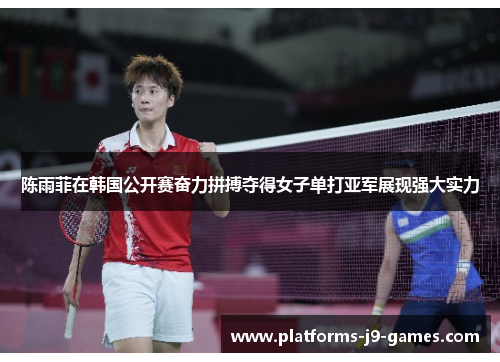 陈雨菲在韩国公开赛奋力拼搏夺得女子单打亚军展现强大实力 陈雨菲在韩国公开赛奋力拼搏夺得女子单打亚军展现强大实力