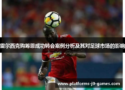 雷尔西克购筹恩成功转会案例分析及其对足球市场的影响 雷尔西克购筹恩成功转会案例分析及其对足球市场的影响