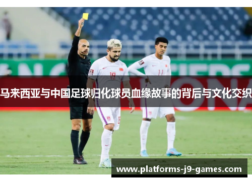 马来西亚与中国足球归化球员血缘故事的背后与文化交织 马来西亚与中国足球归化球员血缘故事的背后与文化交织