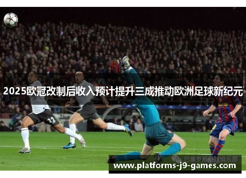 2025欧冠改制后收入预计提升三成推动欧洲足球新纪元