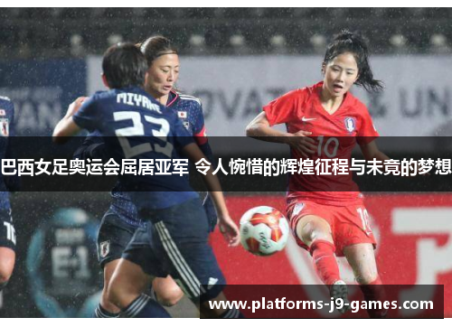 巴西女足奥运会屈居亚军 令人惋惜的辉煌征程与未竟的梦想 巴西女足奥运会屈居亚军 令人惋惜的辉煌征程与未竟的梦想