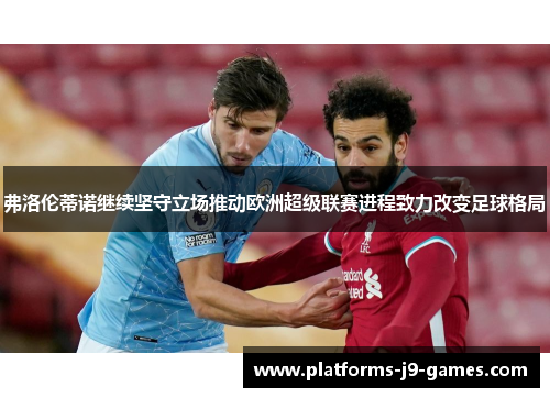 弗洛伦蒂诺继续坚守立场推动欧洲超级联赛进程致力改变足球格局 弗洛伦蒂诺继续坚守立场推动欧洲超级联赛进程致力改变足球格局