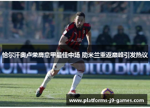 恰尔汗奥卢荣膺意甲最佳中场 助米兰重返巅峰引发热议