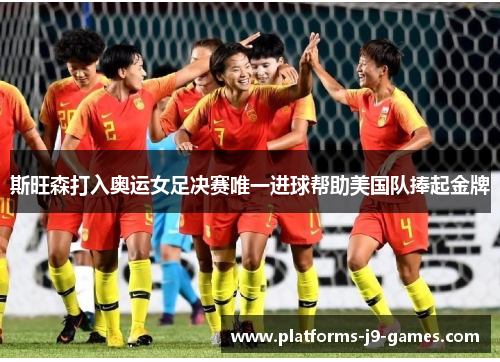 斯旺森打入奥运女足决赛唯一进球帮助美国队捧起金牌