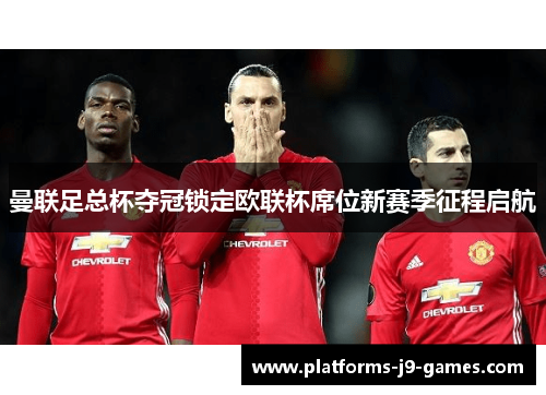 曼联足总杯夺冠锁定欧联杯席位新赛季征程启航