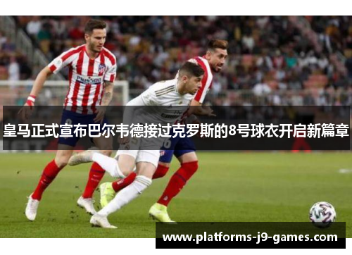 皇马正式宣布巴尔韦德接过克罗斯的8号球衣开启新篇章