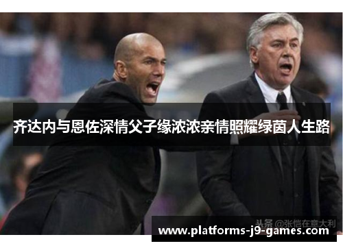齐达内与恩佐深情父子缘浓浓亲情照耀绿茵人生路
