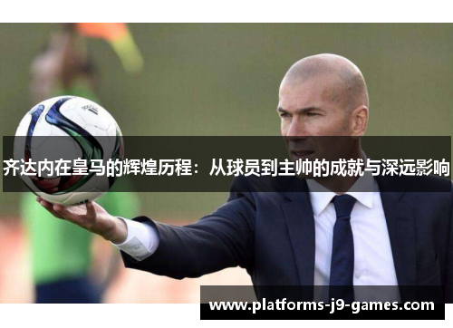 齐达内在皇马的辉煌历程:从球员到主帅的成就与深远影响 齐达内在皇马的辉煌历程:从球员到主帅的成就与深远影响