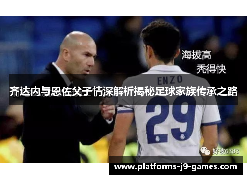 齐达内与恩佐父子情深解析揭秘足球家族传承之路
